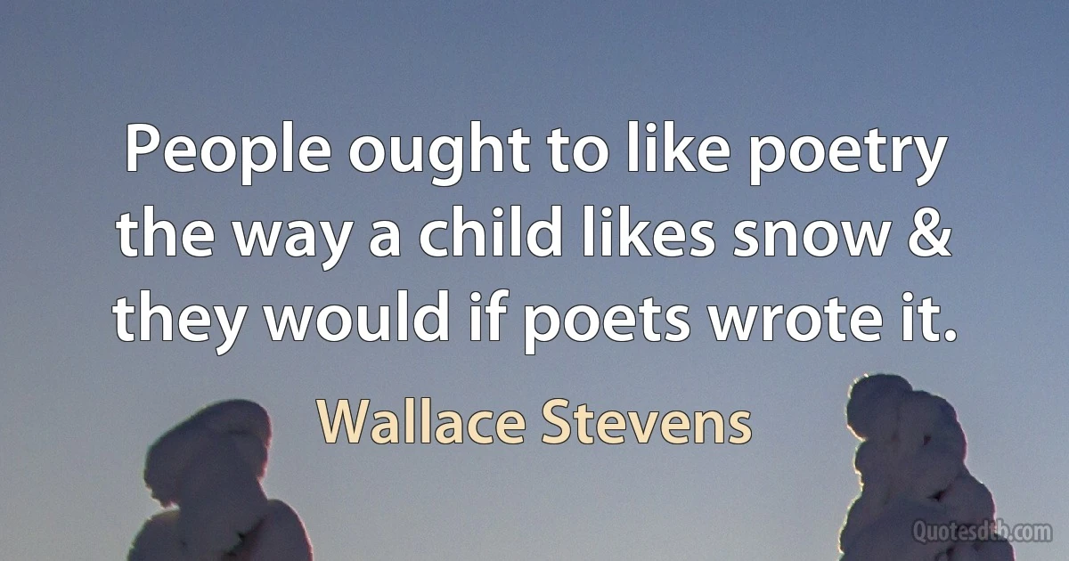 People ought to like poetry the way a child likes snow & they would if poets wrote it. (Wallace Stevens)