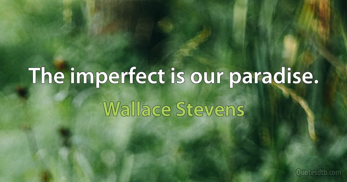 The imperfect is our paradise. (Wallace Stevens)