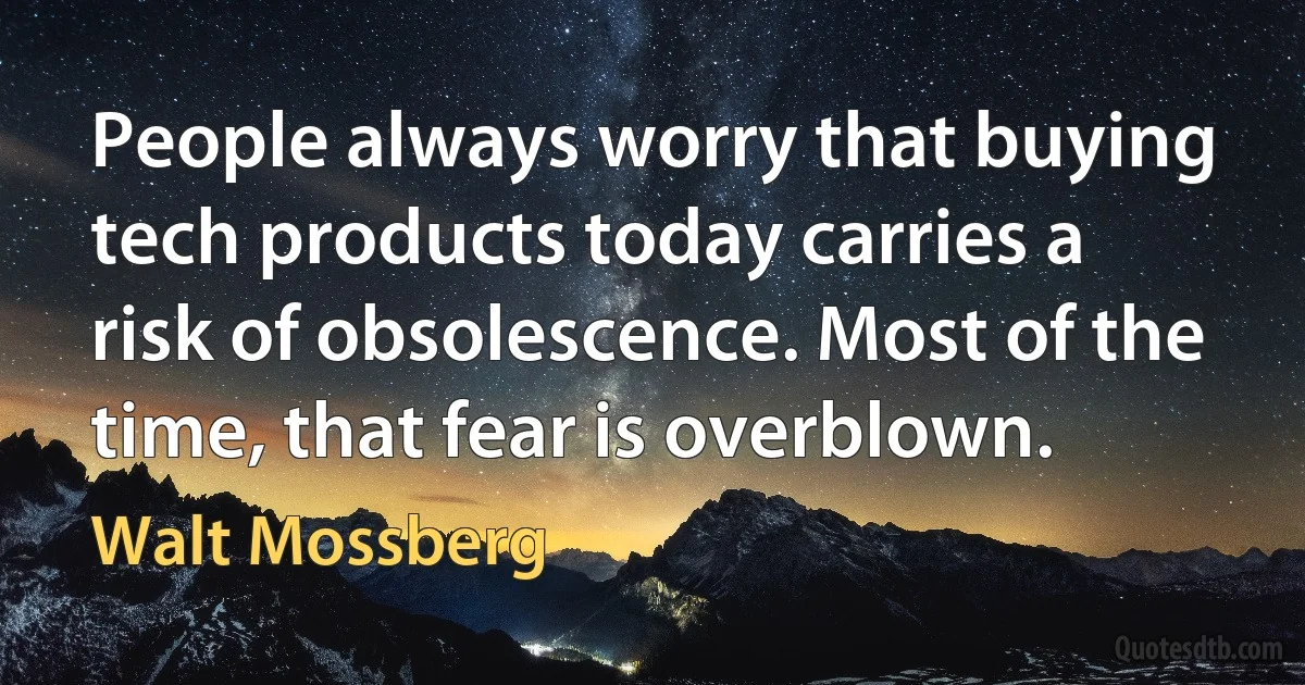 People always worry that buying tech products today carries a risk of obsolescence. Most of the time, that fear is overblown. (Walt Mossberg)