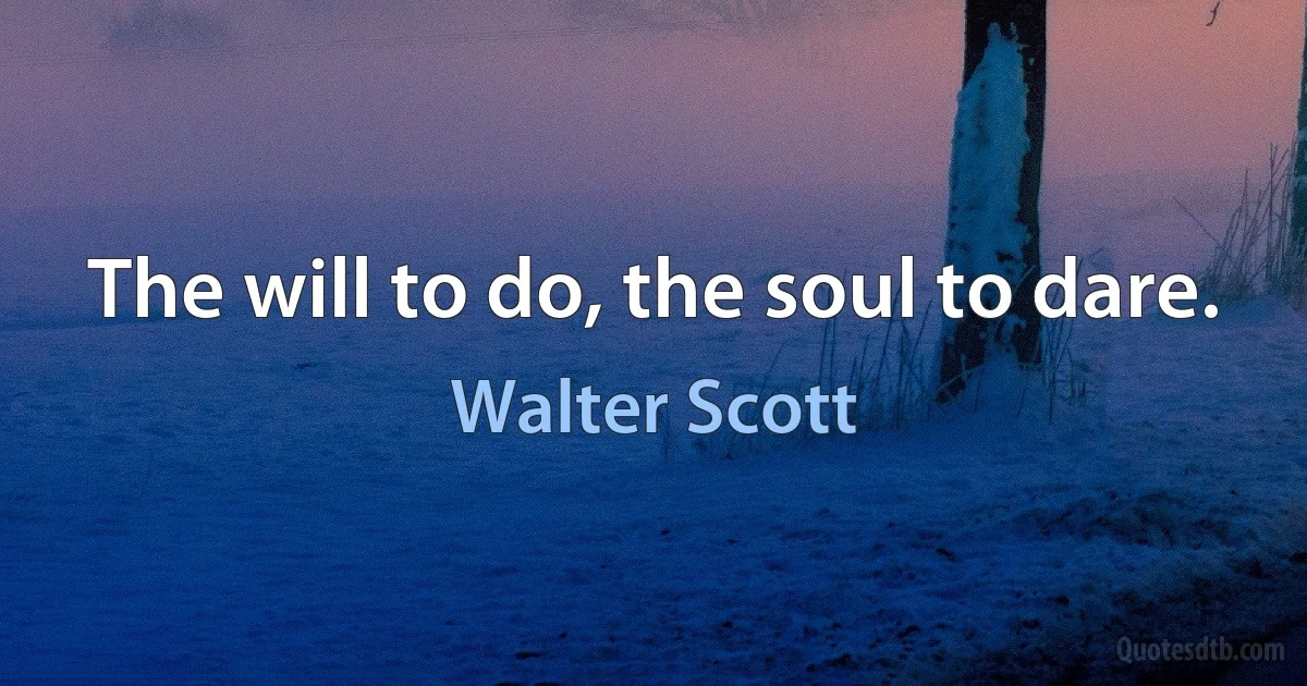 The will to do, the soul to dare. (Walter Scott)