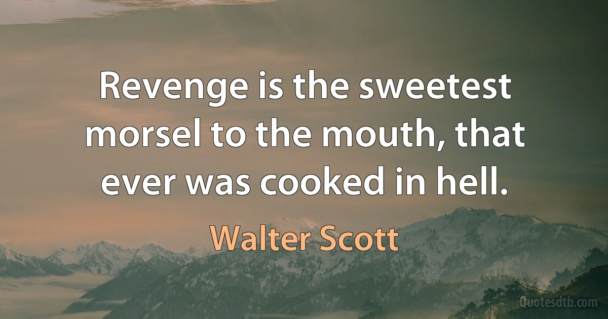 Revenge is the sweetest morsel to the mouth, that ever was cooked in hell. (Walter Scott)