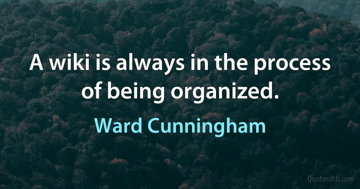 A wiki is always in the process of being organized. (Ward Cunningham)