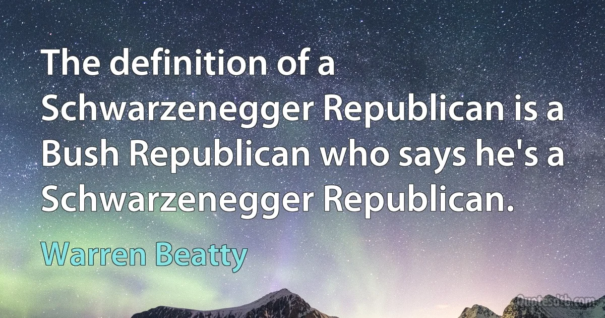 The definition of a Schwarzenegger Republican is a Bush Republican who says he's a Schwarzenegger Republican. (Warren Beatty)