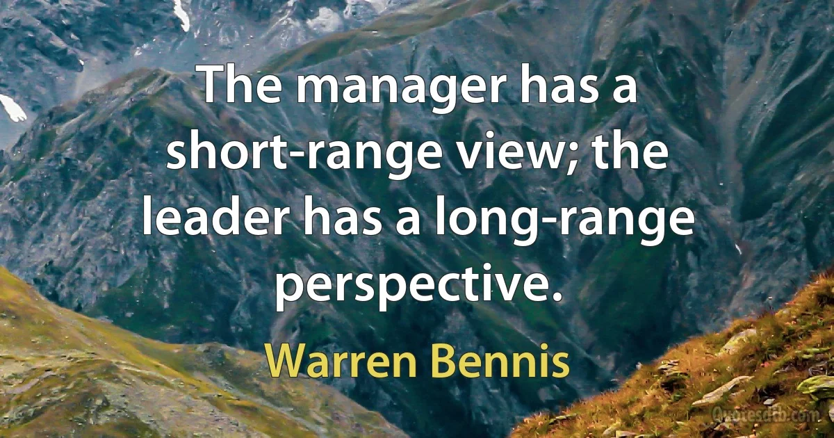 The manager has a short-range view; the leader has a long-range perspective. (Warren Bennis)