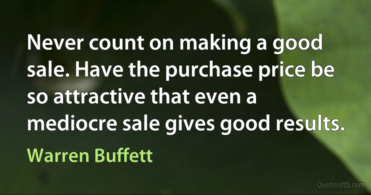 Never count on making a good sale. Have the purchase price be so attractive that even a mediocre sale gives good results. (Warren Buffett)