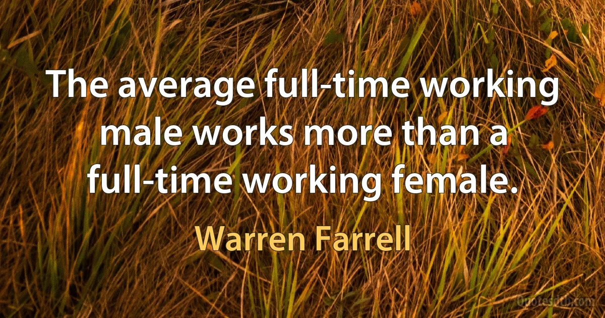 The average full-time working male works more than a full-time working female. (Warren Farrell)