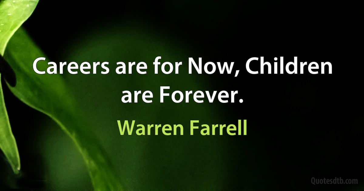 Careers are for Now, Children are Forever. (Warren Farrell)