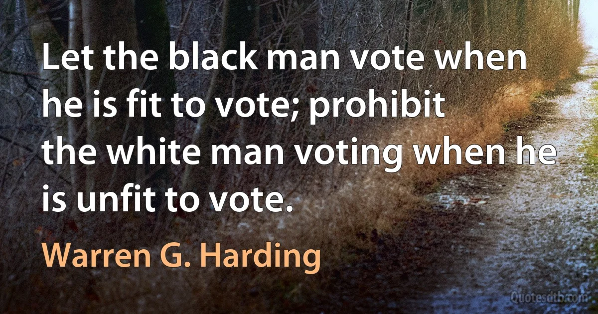 Let the black man vote when he is fit to vote; prohibit the white man voting when he is unfit to vote. (Warren G. Harding)