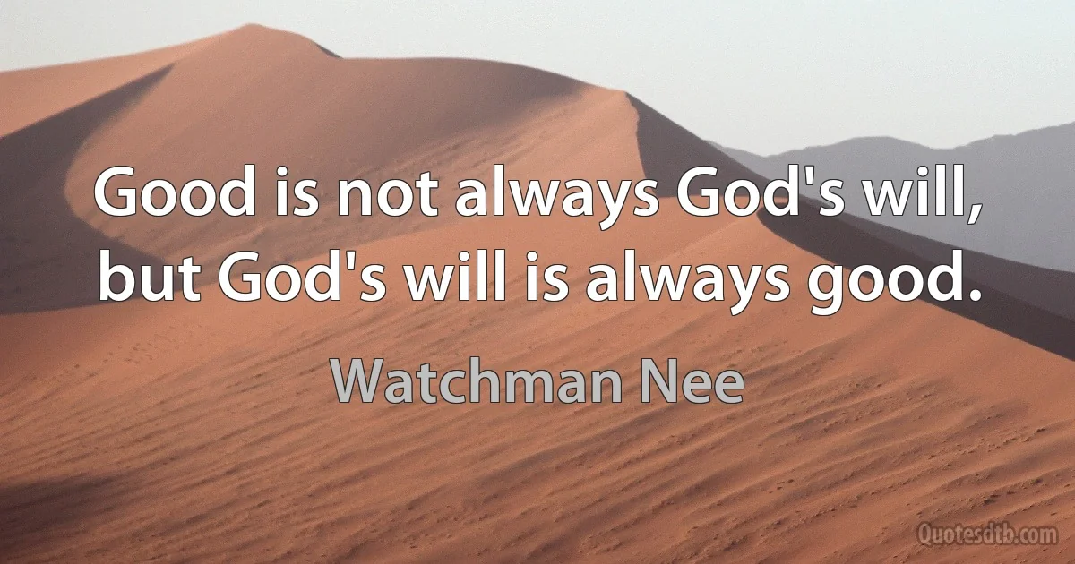 Good is not always God's will, but God's will is always good. (Watchman Nee)