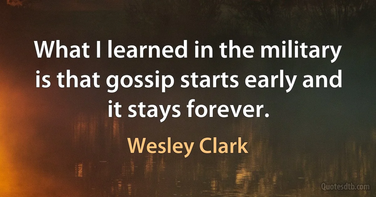 What I learned in the military is that gossip starts early and it stays forever. (Wesley Clark)