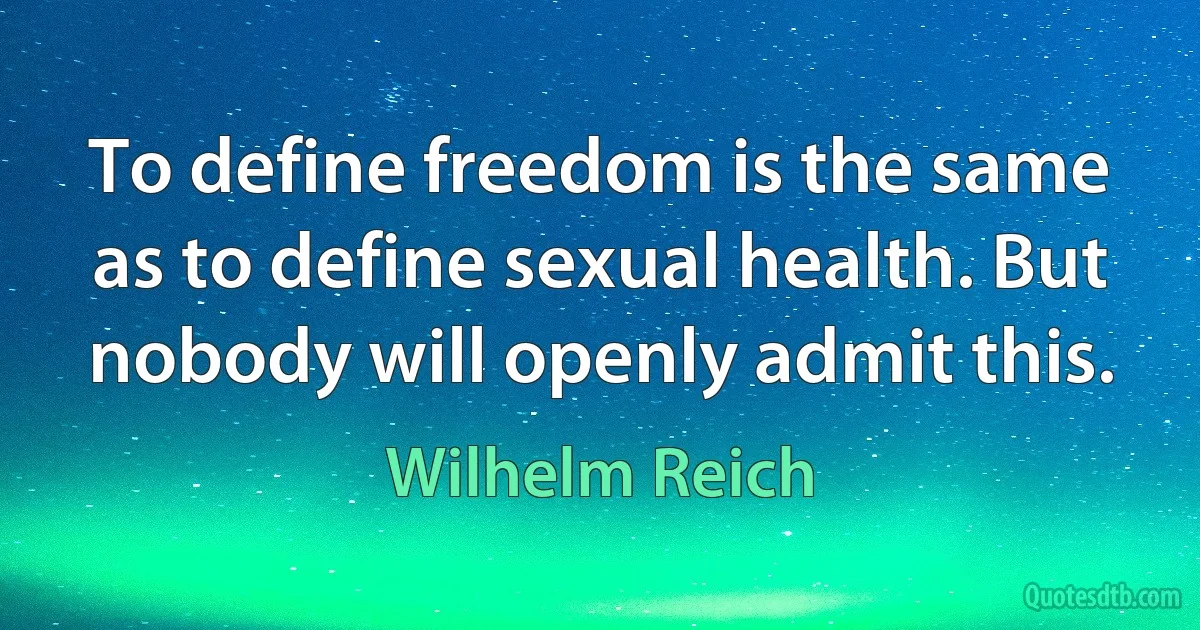 To define freedom is the same as to define sexual health. But nobody will openly admit this. (Wilhelm Reich)