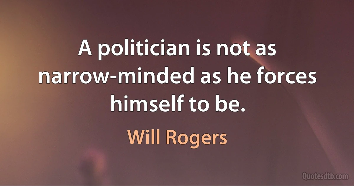 A politician is not as narrow-minded as he forces himself to be. (Will Rogers)