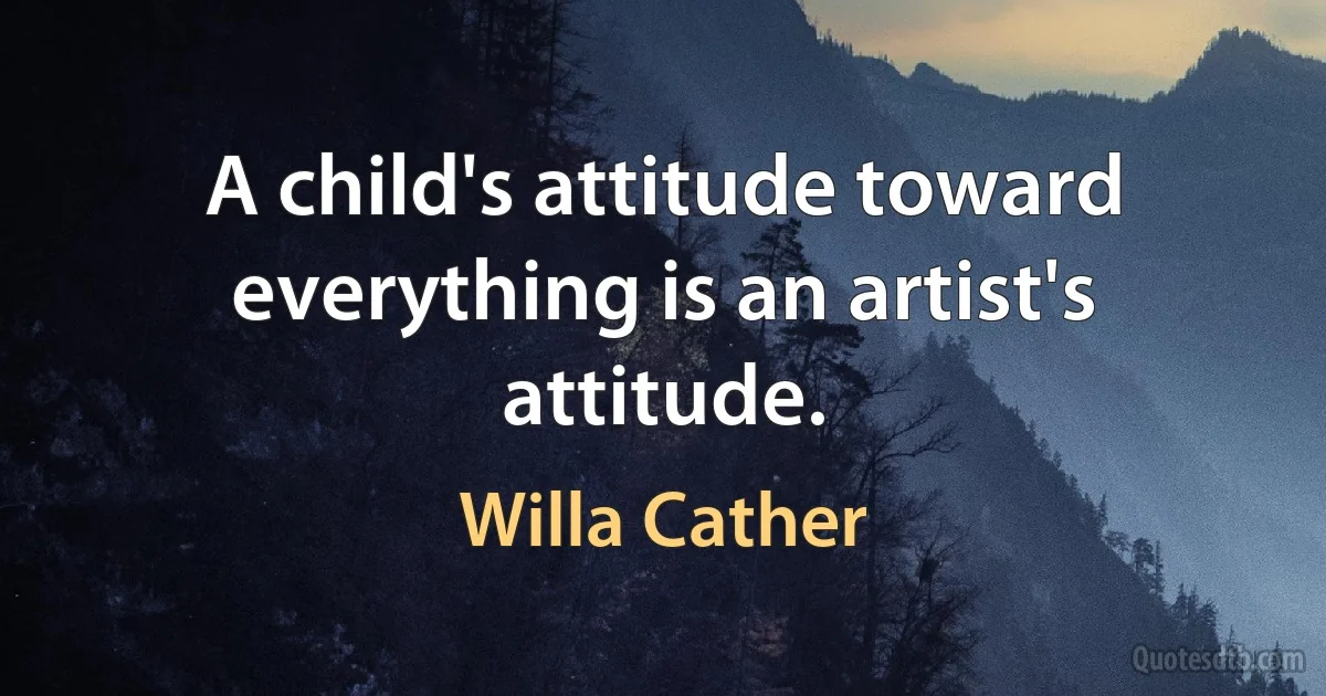 A child's attitude toward everything is an artist's attitude. (Willa Cather)