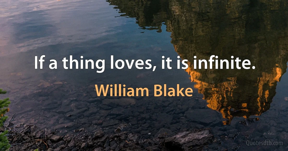 If a thing loves, it is infinite. (William Blake)