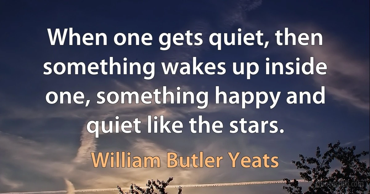 When one gets quiet, then something wakes up inside one, something happy and quiet like the stars. (William Butler Yeats)