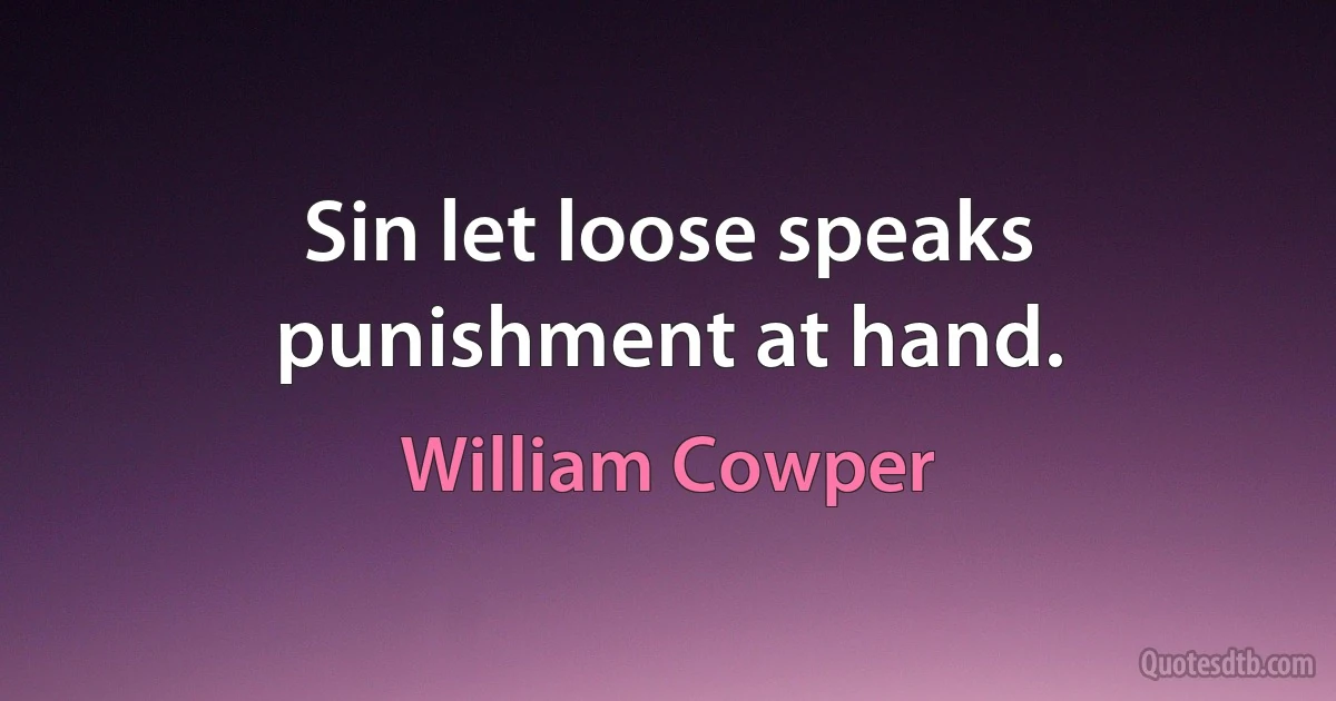 Sin let loose speaks punishment at hand. (William Cowper)