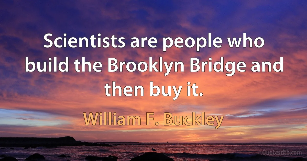 Scientists are people who build the Brooklyn Bridge and then buy it. (William F. Buckley)