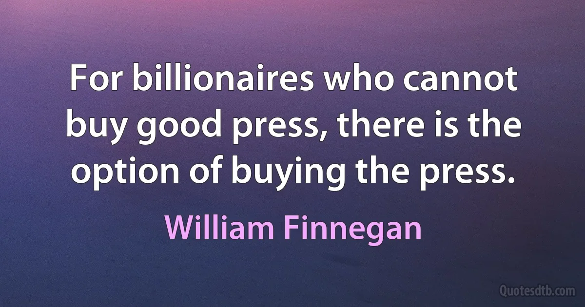 For billionaires who cannot buy good press, there is the option of buying the press. (William Finnegan)