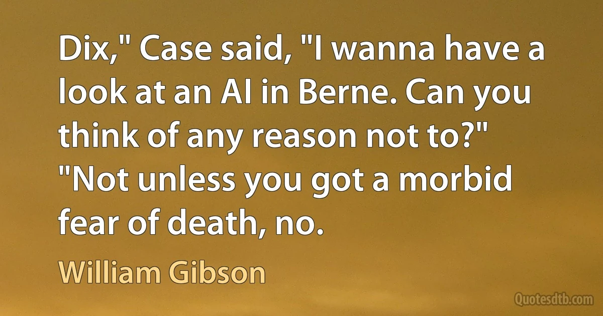 Dix," Case said, "I wanna have a look at an AI in Berne. Can you think of any reason not to?"
"Not unless you got a morbid fear of death, no. (William Gibson)