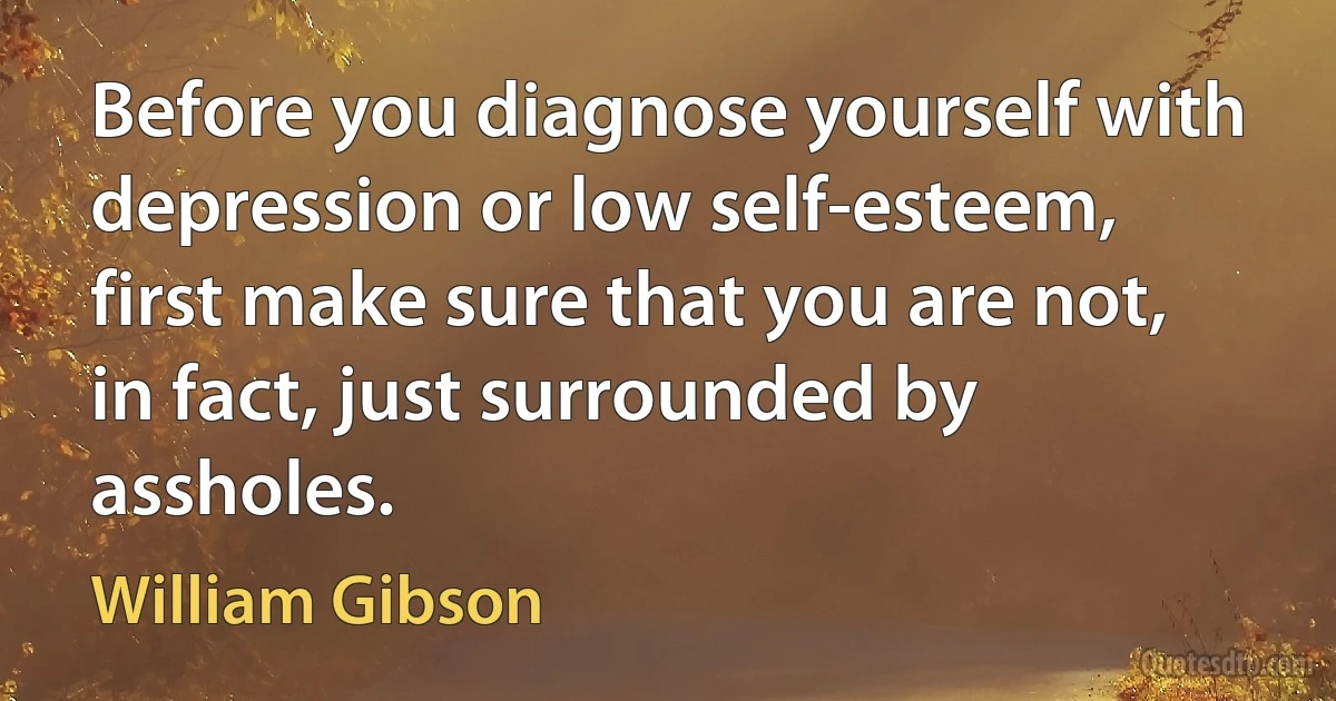 Before you diagnose yourself with depression or low self-esteem, first make sure that you are not, in fact, just surrounded by assholes. (William Gibson)