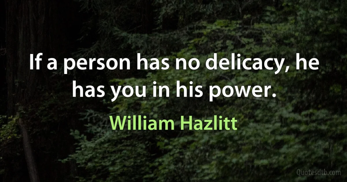 If a person has no delicacy, he has you in his power. (William Hazlitt)