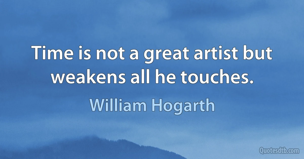 Time is not a great artist but weakens all he touches. (William Hogarth)