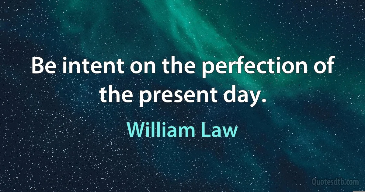 Be intent on the perfection of the present day. (William Law)