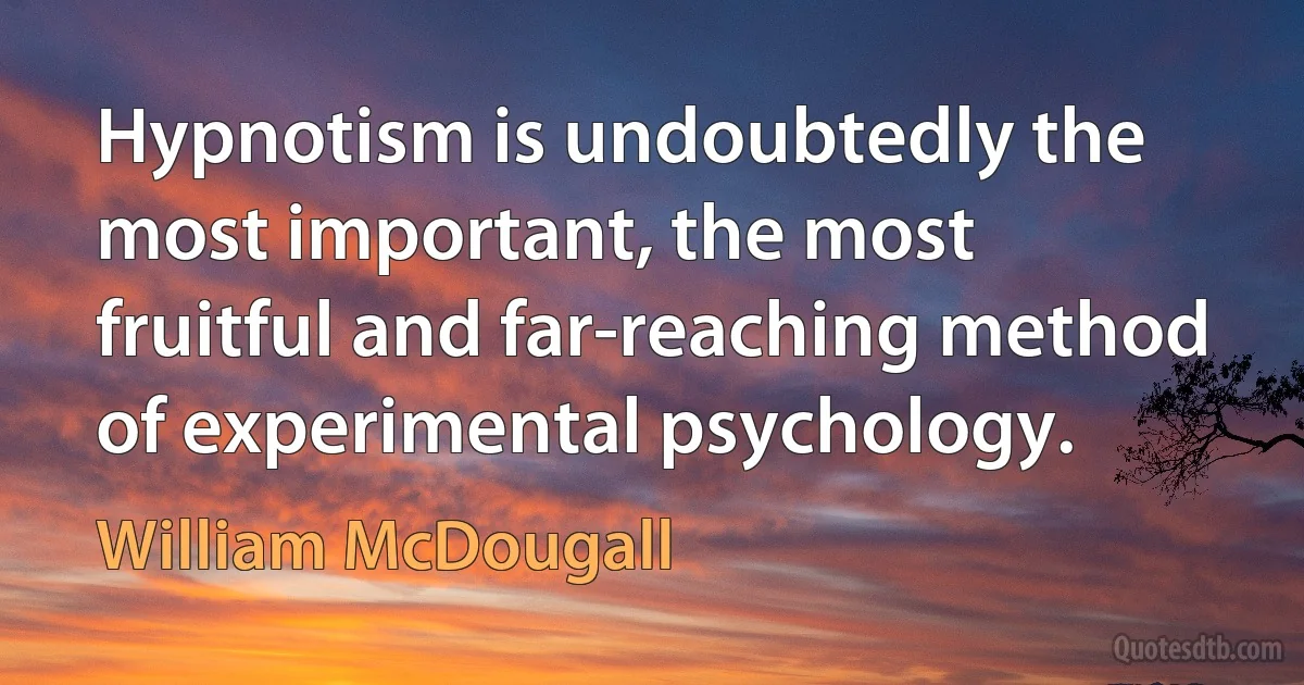 Hypnotism is undoubtedly the most important, the most fruitful and far-reaching method of experimental psychology. (William McDougall)