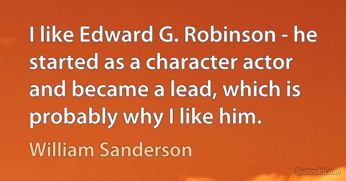 I like Edward G. Robinson - he started as a character actor and became a lead, which is probably why I like him. (William Sanderson)