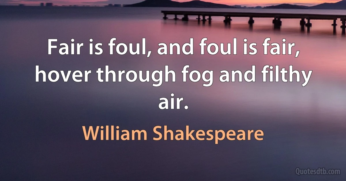 Fair is foul, and foul is fair, hover through fog and filthy air. (William Shakespeare)