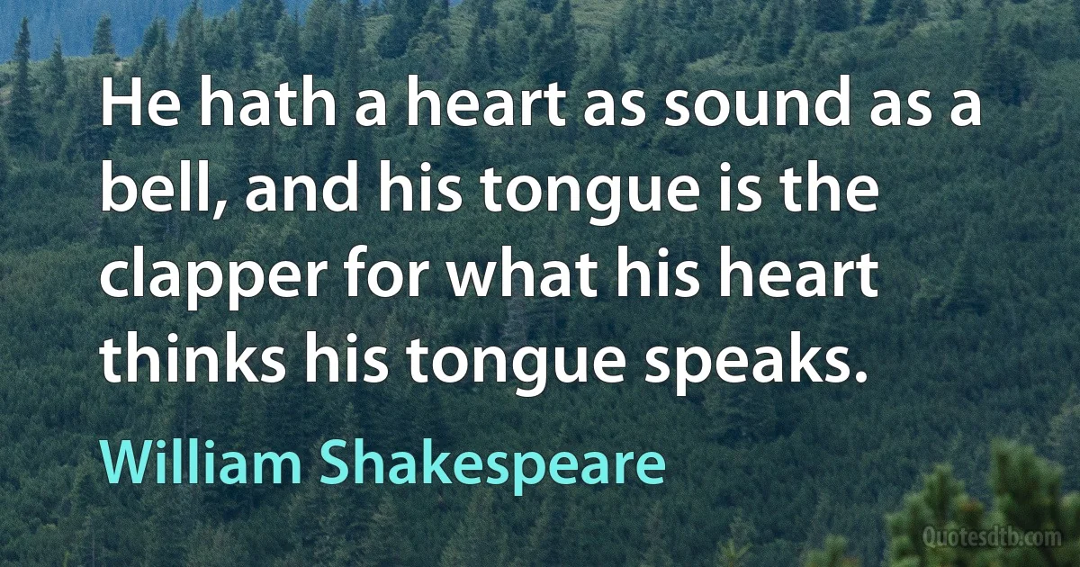 He hath a heart as sound as a bell, and his tongue is the clapper for what his heart thinks his tongue speaks. (William Shakespeare)