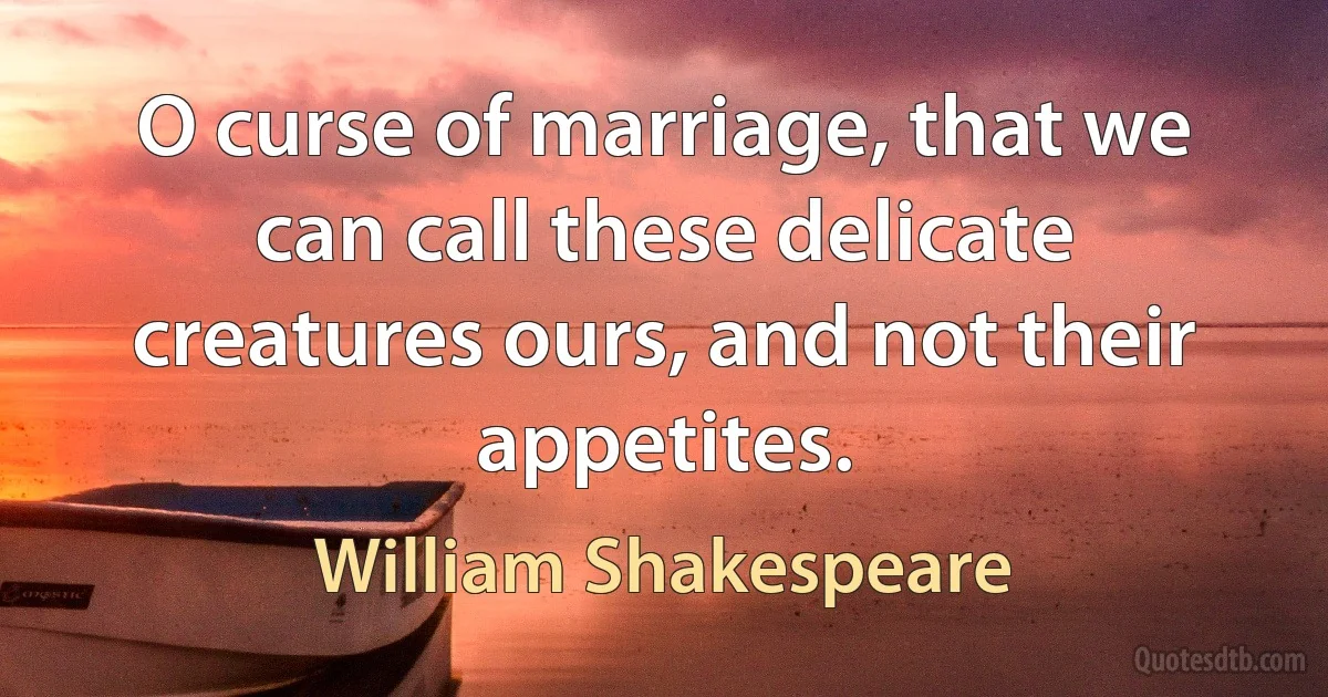 O curse of marriage, that we can call these delicate creatures ours, and not their appetites. (William Shakespeare)