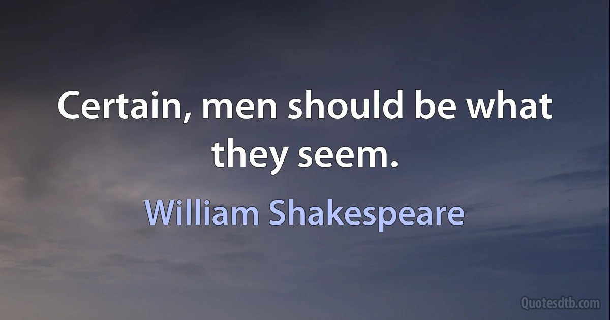 Certain, men should be what they seem. (William Shakespeare)