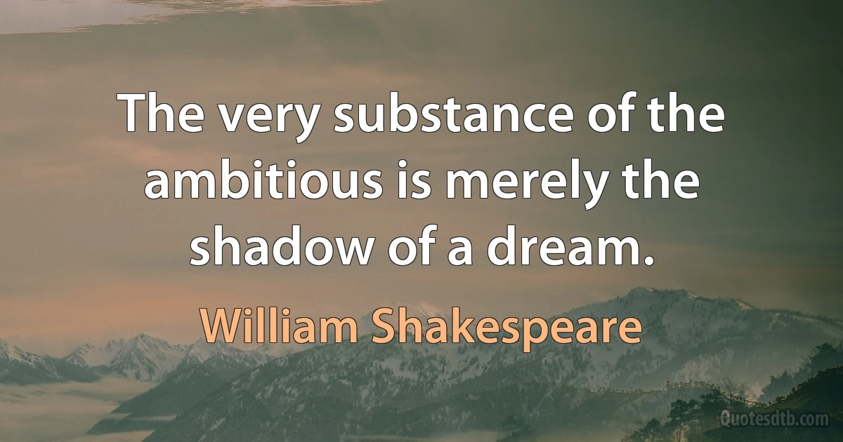 The very substance of the ambitious is merely the shadow of a dream. (William Shakespeare)