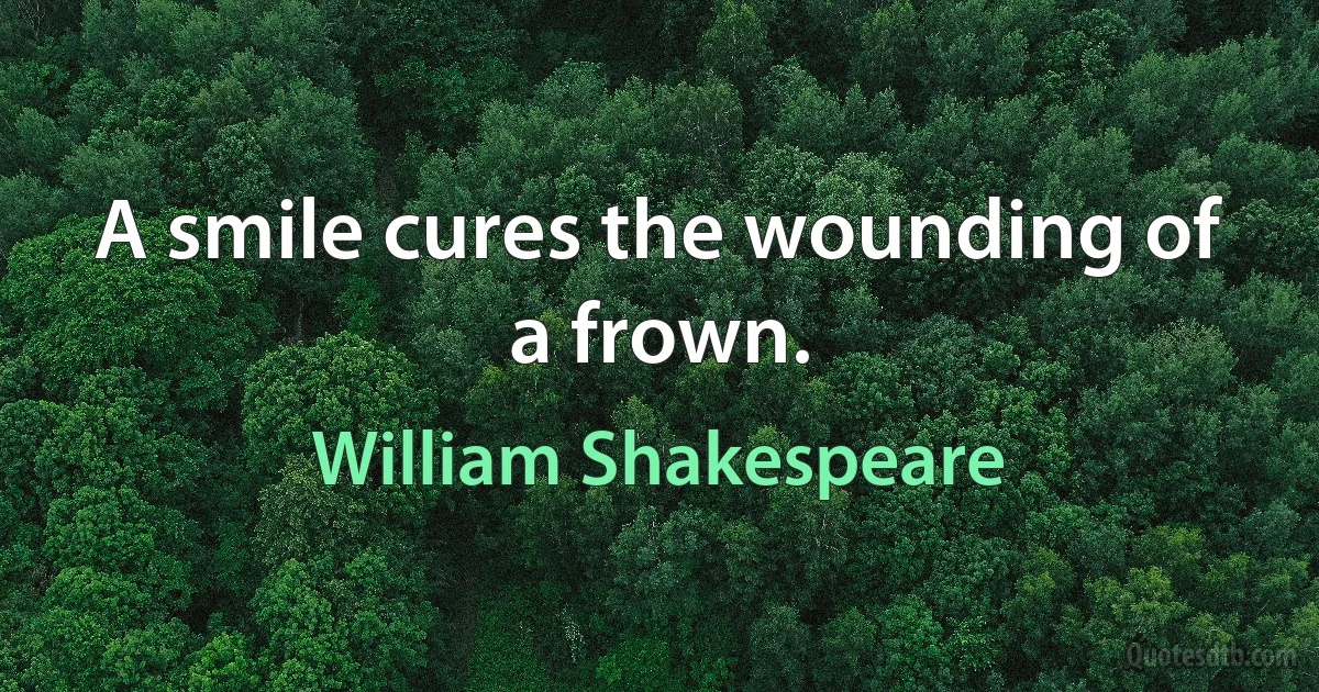 A smile cures the wounding of a frown. (William Shakespeare)