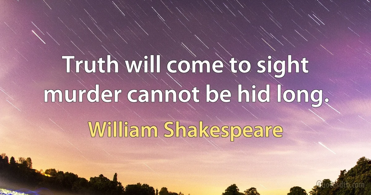 Truth will come to sight murder cannot be hid long. (William Shakespeare)