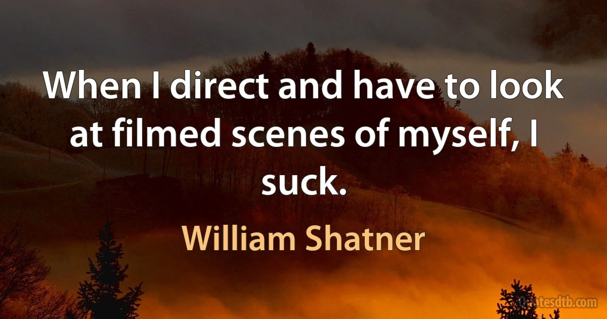 When I direct and have to look at filmed scenes of myself, I suck. (William Shatner)