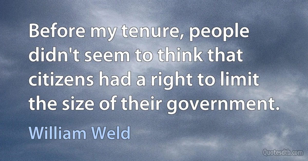 Before my tenure, people didn't seem to think that citizens had a right to limit the size of their government. (William Weld)