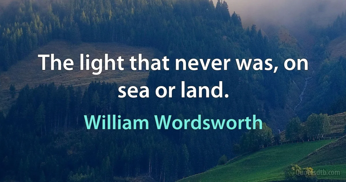 The light that never was, on sea or land. (William Wordsworth)