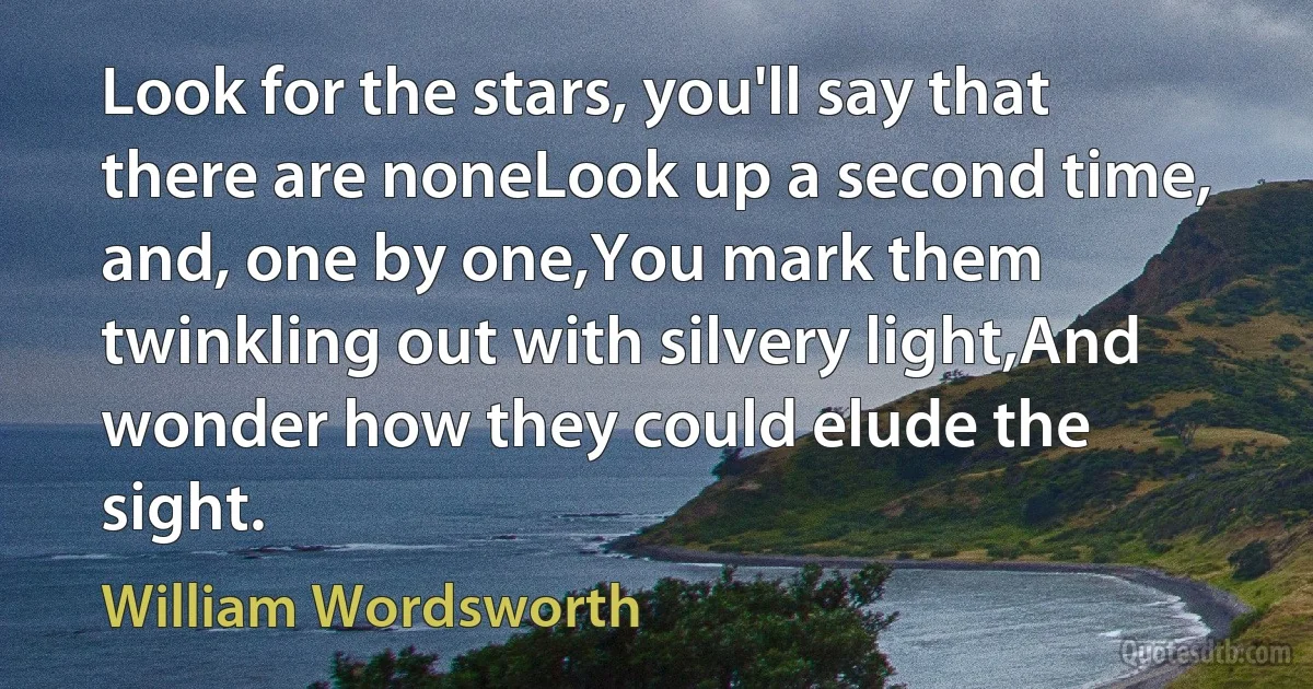 Look for the stars, you'll say that there are noneLook up a second time, and, one by one,You mark them twinkling out with silvery light,And wonder how they could elude the sight. (William Wordsworth)