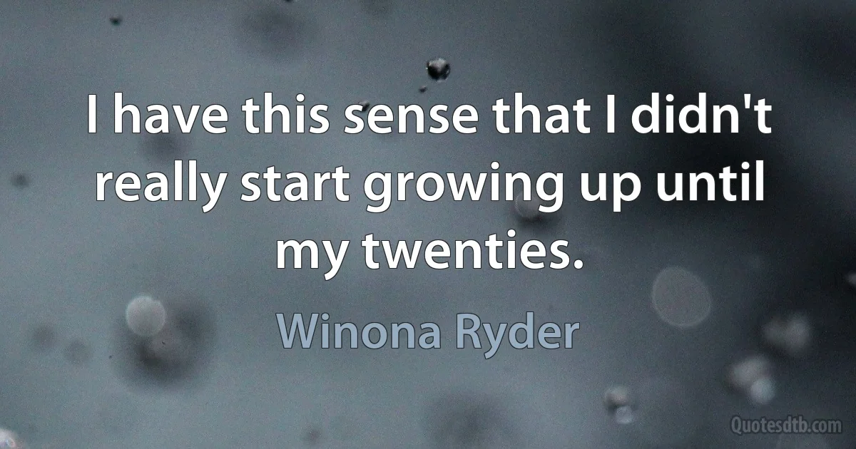 I have this sense that I didn't really start growing up until my twenties. (Winona Ryder)