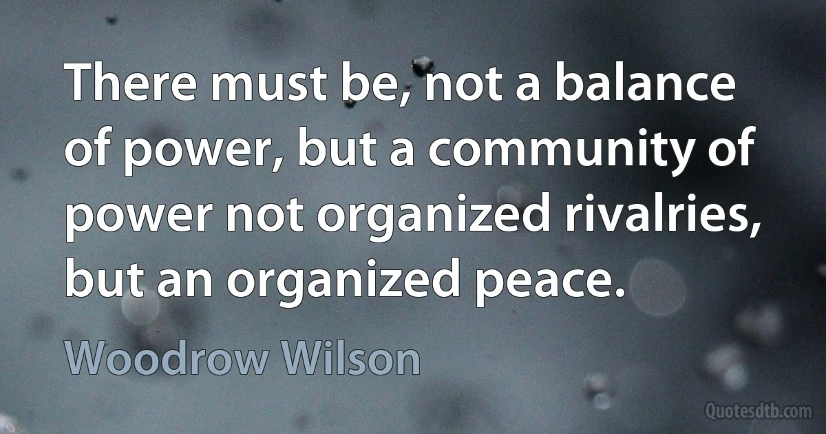 There must be, not a balance of power, but a community of power not organized rivalries, but an organized peace. (Woodrow Wilson)