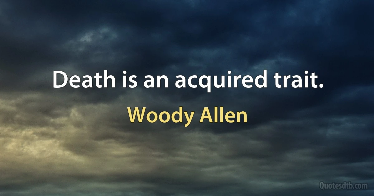 Death is an acquired trait. (Woody Allen)