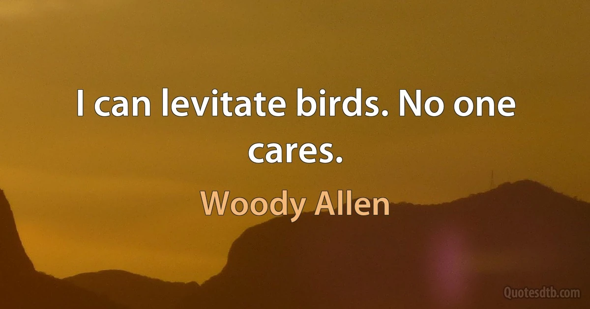 I can levitate birds. No one cares. (Woody Allen)