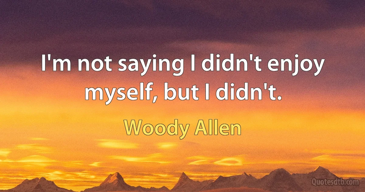 I'm not saying I didn't enjoy myself, but I didn't. (Woody Allen)