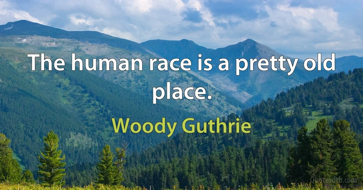 The human race is a pretty old place. (Woody Guthrie)