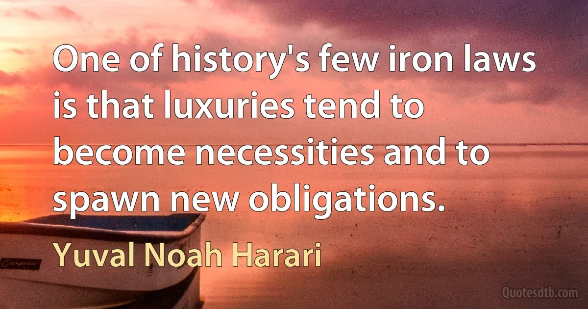 One of history's few iron laws is that luxuries tend to become necessities and to spawn new obligations. (Yuval Noah Harari)