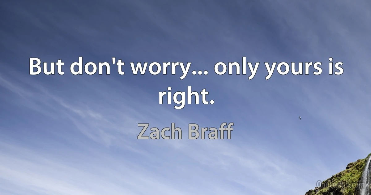 But don't worry... only yours is right. (Zach Braff)