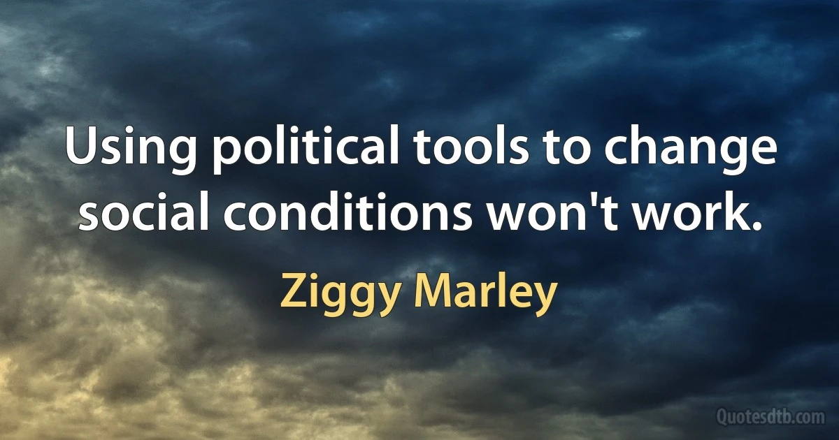 Using political tools to change social conditions won't work. (Ziggy Marley)