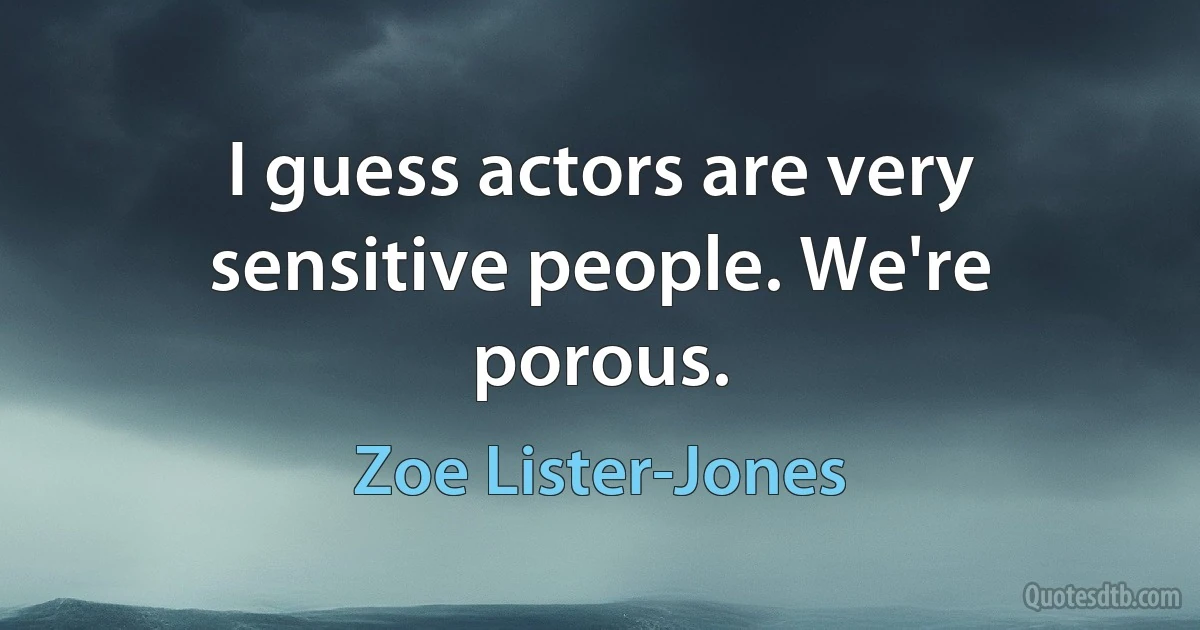 I guess actors are very sensitive people. We're porous. (Zoe Lister-Jones)